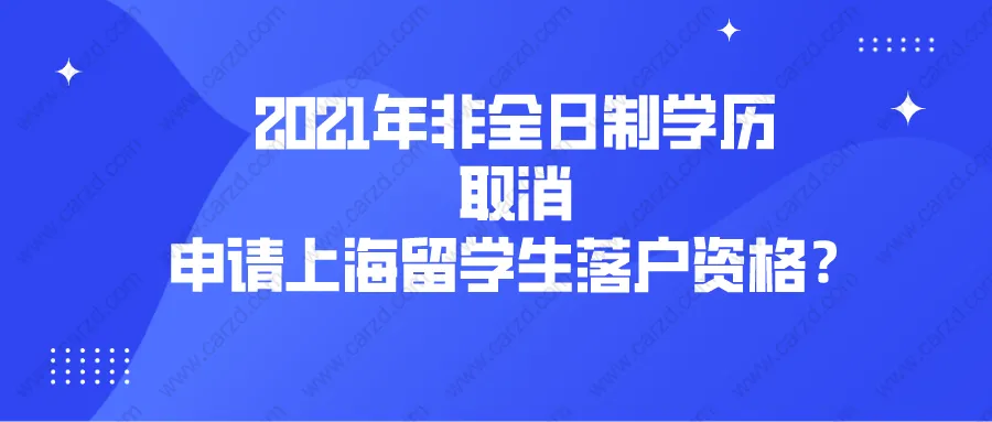 2021上海落戶政策解讀：2021年非全日制學(xué)歷取消申請(qǐng)上海留學(xué)生落戶資格？