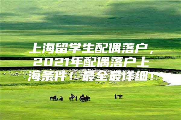 上海留學(xué)生配偶落戶，2021年配偶落戶上海條件！最全最詳細(xì)！