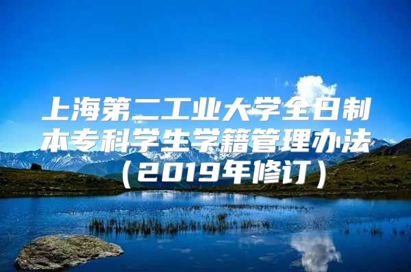 上海第二工業(yè)大學(xué)全日制本?？茖W(xué)生學(xué)籍管理辦法（2019年修訂）