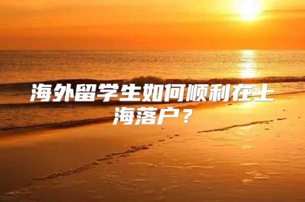 海外留學(xué)生如何順利在上海落戶？