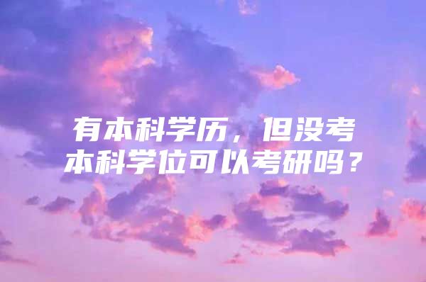 有本科學(xué)歷，但沒考本科學(xué)位可以考研嗎？