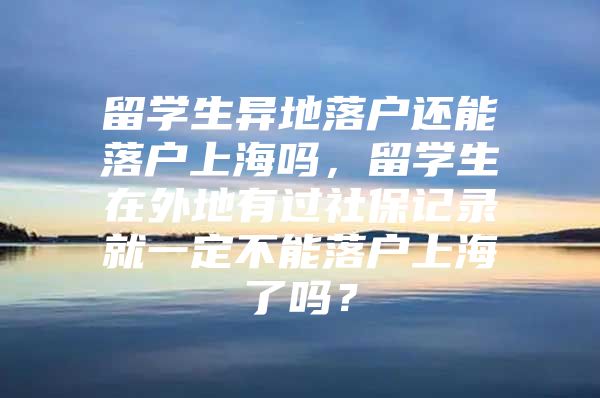 留學生異地落戶還能落戶上海嗎，留學生在外地有過社保記錄就一定不能落戶上海了嗎？