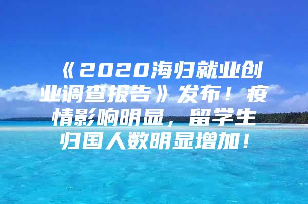 《2020海歸就業(yè)創(chuàng)業(yè)調(diào)查報(bào)告》發(fā)布！疫情影響明顯，留學(xué)生歸國(guó)人數(shù)明顯增加！