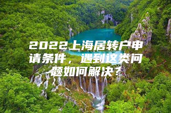 2022上海居轉(zhuǎn)戶申請條件，遇到這類問題如何解決？