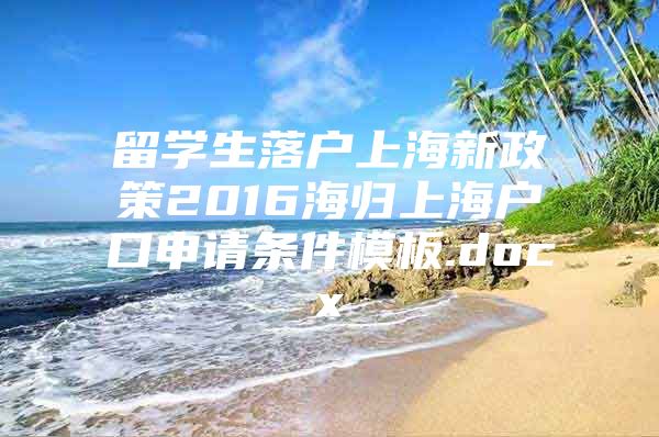 留學生落戶上海新政策2016海歸上海戶口申請條件模板.docx