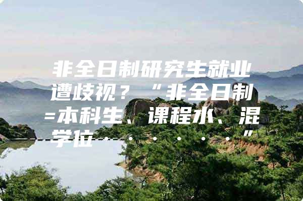 非全日制研究生就業(yè)遭歧視？“非全日制=本科生、課程水、混學(xué)位······”