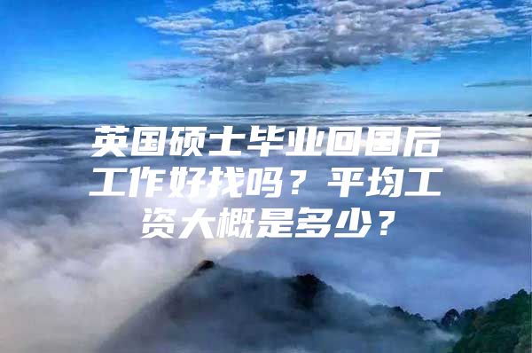 英國碩士畢業(yè)回國后工作好找嗎？平均工資大概是多少？