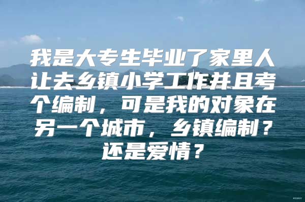 我是大專生畢業(yè)了家里人讓去鄉(xiāng)鎮(zhèn)小學(xué)工作并且考個編制，可是我的對象在另一個城市，鄉(xiāng)鎮(zhèn)編制？還是愛情？