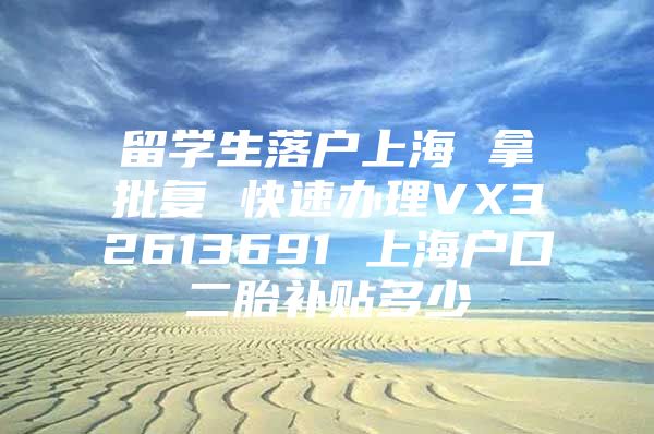 留學生落戶上海 拿批復 快速辦理VX32613691 上海戶口二胎補貼多少