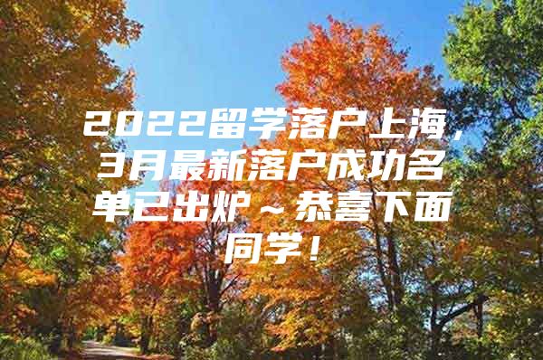 2022留學(xué)落戶上海，3月最新落戶成功名單已出爐～恭喜下面同學(xué)！