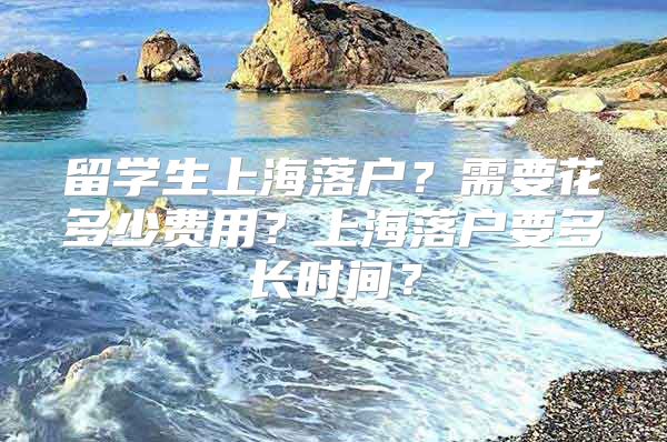 留學(xué)生上海落戶？需要花多少費用？上海落戶要多長時間？