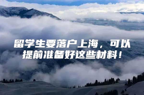 留學(xué)生要落戶上海，可以提前準備好這些材料！