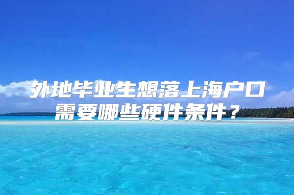 外地畢業(yè)生想落上海戶口需要哪些硬件條件？