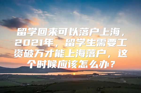 留學回來可以落戶上海，2021年，留學生需要工資破萬才能上海落戶，這個時候應該怎么辦？