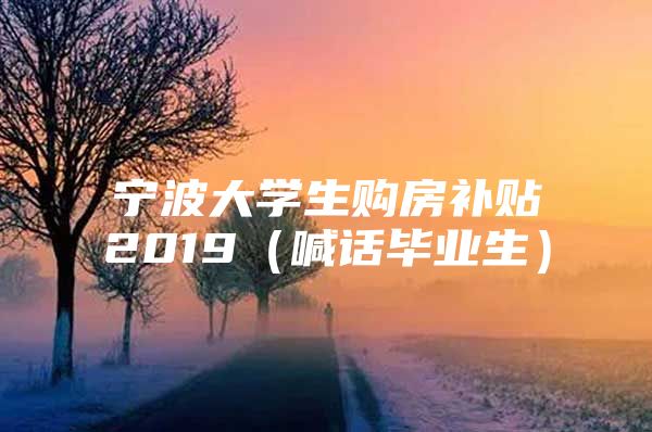 寧波大學(xué)生購房補貼2019（喊話畢業(yè)生）