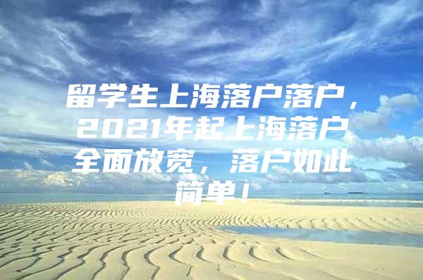 留學(xué)生上海落戶(hù)落戶(hù)，2021年起上海落戶(hù)全面放寬，落戶(hù)如此簡(jiǎn)單！