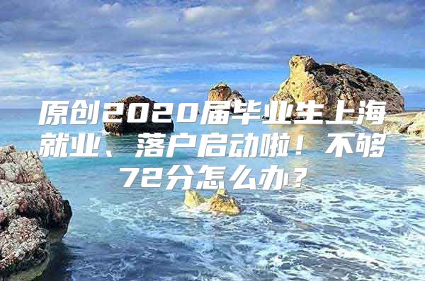 原創(chuàng)2020屆畢業(yè)生上海就業(yè)、落戶啟動啦！不夠72分怎么辦？