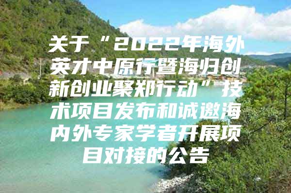 關(guān)于“2022年海外英才中原行暨海歸創(chuàng)新創(chuàng)業(yè)聚鄭行動(dòng)”技術(shù)項(xiàng)目發(fā)布和誠(chéng)邀海內(nèi)外專家學(xué)者開展項(xiàng)目對(duì)接的公告