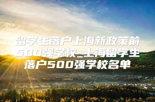 留學(xué)生落戶上海新政策前500強(qiáng)學(xué)校_上海留學(xué)生落戶500強(qiáng)學(xué)校名單