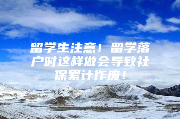 留學生注意！留學落戶時這樣做會導致社保累計作廢！