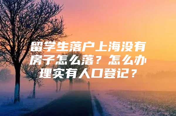 留學(xué)生落戶上海沒有房子怎么落？怎么辦理實有人口登記？