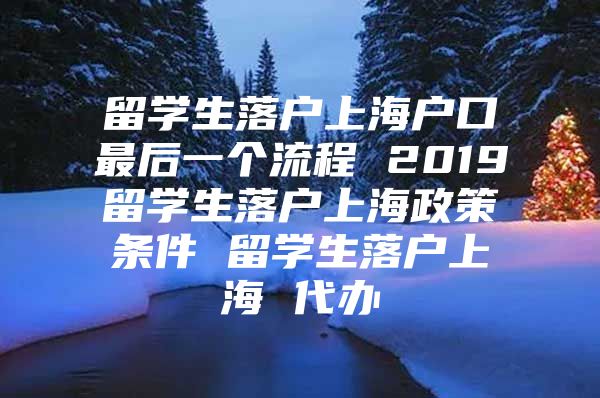 留學(xué)生落戶上海戶口最后一個(gè)流程 2019留學(xué)生落戶上海政策條件 留學(xué)生落戶上海 代辦