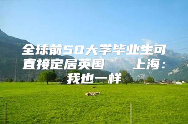 全球前50大學(xué)畢業(yè)生可直接定居英國   上海：我也一樣