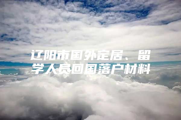 遼陽市國外定居、留學人員回國落戶材料