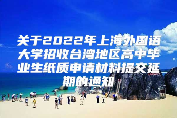 關(guān)于2022年上海外國語大學(xué)招收臺灣地區(qū)高中畢業(yè)生紙質(zhì)申請材料提交延期的通知