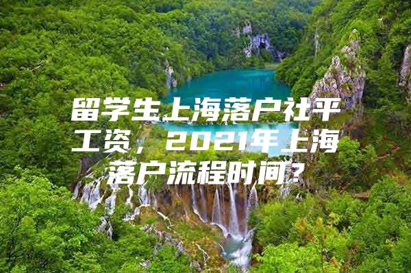 留學(xué)生上海落戶社平工資，2021年上海落戶流程時(shí)間？