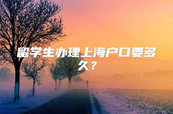 留學(xué)生辦理上海戶口要多久？