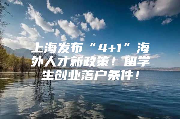 上海發(fā)布“4+1”海外人才新政策！留學(xué)生創(chuàng)業(yè)落戶條件！