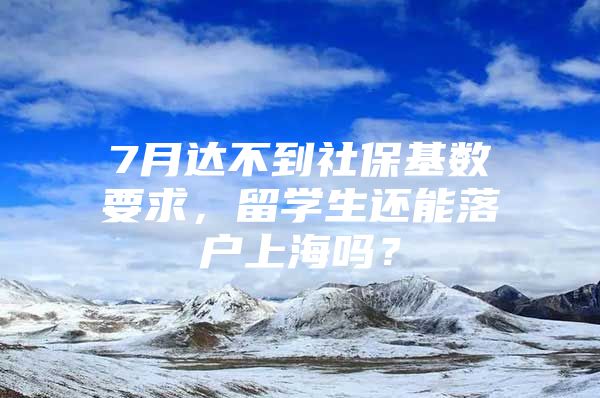 7月達不到社?；鶖?shù)要求，留學(xué)生還能落戶上海嗎？