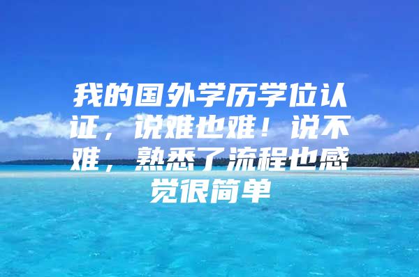 我的國外學(xué)歷學(xué)位認(rèn)證，說難也難！說不難，熟悉了流程也感覺很簡單