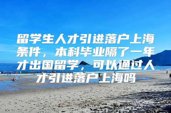 留學(xué)生人才引進(jìn)落戶上海條件，本科畢業(yè)隔了一年才出國留學(xué)，可以通過人才引進(jìn)落戶上海嗎