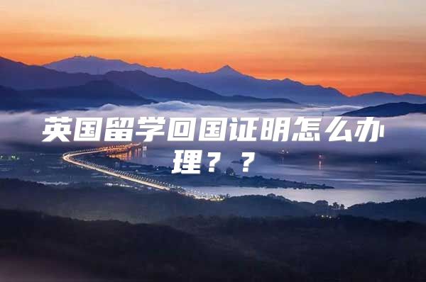 英國留學(xué)回國證明怎么辦理？？