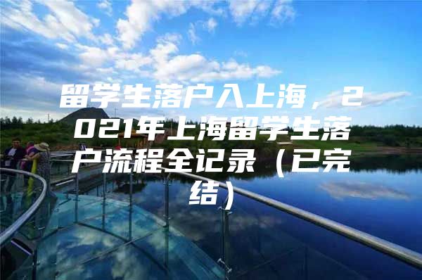 留學生落戶入上海，2021年上海留學生落戶流程全記錄（已完結(jié)）