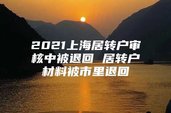 2021上海居轉(zhuǎn)戶審核中被退回 居轉(zhuǎn)戶材料被市里退回