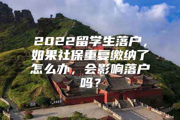 2022留學(xué)生落戶，如果社保重復(fù)繳納了怎么辦，會影響落戶嗎？