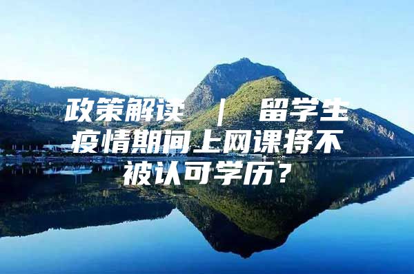 政策解讀 ｜ 留學(xué)生疫情期間上網(wǎng)課將不被認(rèn)可學(xué)歷？