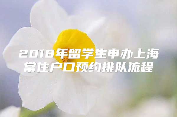 2018年留學(xué)生申辦上海常住戶口預(yù)約排隊(duì)流程