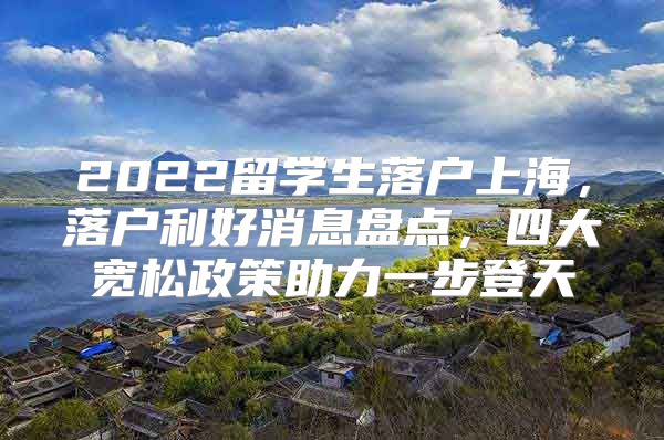 2022留學(xué)生落戶上海，落戶利好消息盤點，四大寬松政策助力一步登天