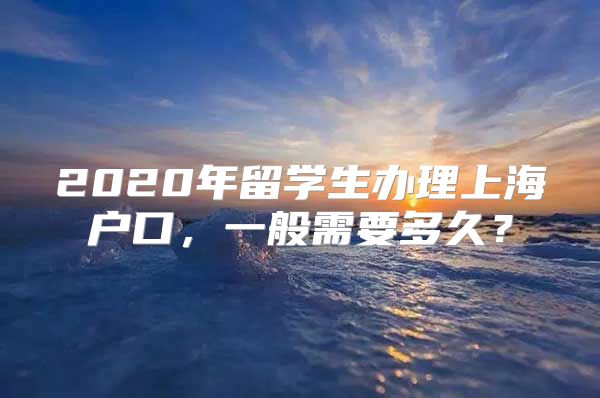 2020年留學(xué)生辦理上海戶口，一般需要多久？