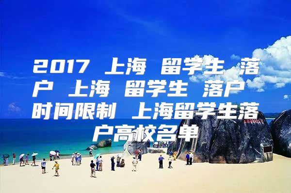 2017 上海 留學(xué)生 落戶 上海 留學(xué)生 落戶 時(shí)間限制 上海留學(xué)生落戶高校名單