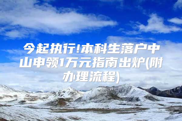 今起執(zhí)行!本科生落戶中山申領(lǐng)1萬元指南出爐(附辦理流程)