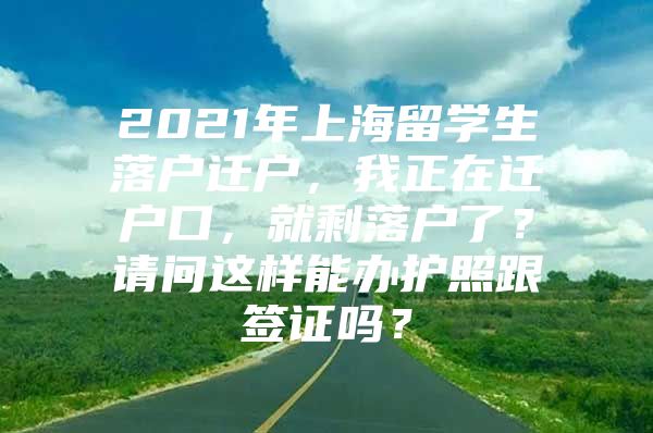 2021年上海留學(xué)生落戶遷戶，我正在遷戶口，就剩落戶了？請問這樣能辦護照跟簽證嗎？