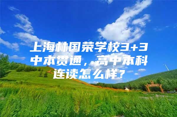 上海林國榮學(xué)校3+3中本貫通，高中本科連讀怎么樣？