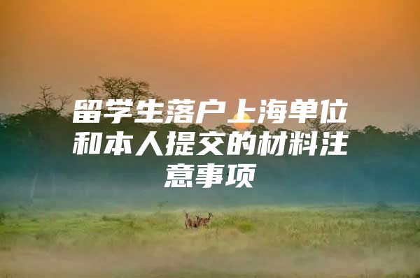 留學(xué)生落戶上海單位和本人提交的材料注意事項