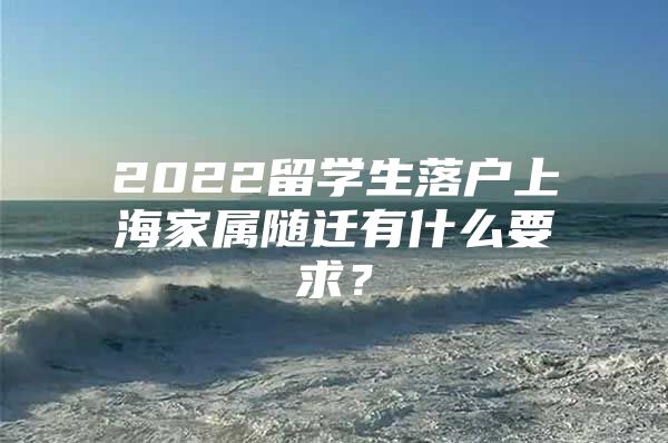 2022留學(xué)生落戶上海家屬隨遷有什么要求？