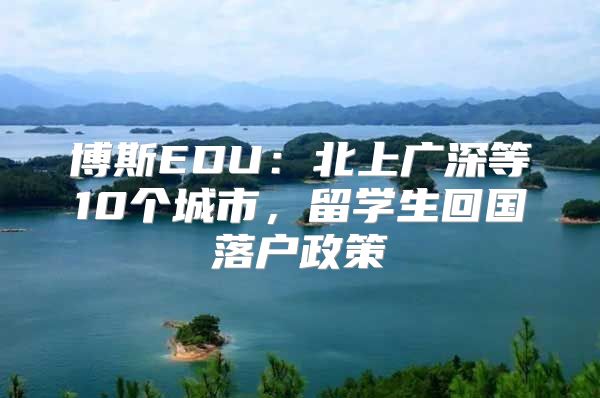 博斯EDU：北上廣深等10個(gè)城市，留學(xué)生回國(guó)落戶政策